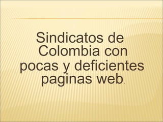 Sindicatos de
  Colombia con
pocas y deficientes
   paginas web.
 