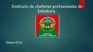 Ismael Ortiz
Sindicato de choferes profesionales de
Imbabura.
 