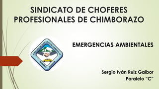 SINDICATO DE CHOFERES
PROFESIONALES DE CHIMBORAZO
EMERGENCIAS AMBIENTALES
Sergio Iván Ruiz Gaibor
Paralelo “C”
 