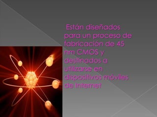 Están diseñados
para un proceso de
fabricación de 45
nm CMOS y
destinados a
utilizarse en
dispositivos móviles
de Internet
 