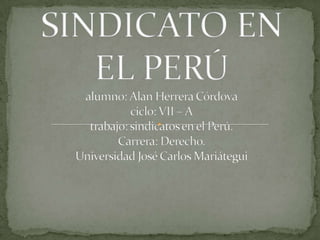SINDICATO EN EL PERÚalumno: Alan Herrera Córdovaciclo: VII – Atrabajo: sindicatos en el Perú.Carrera: Derecho.Universidad José Carlos Mariátegui 
