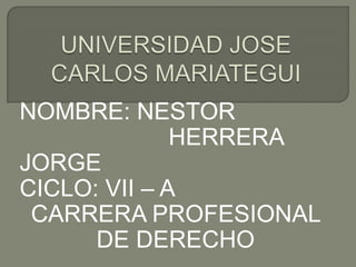 UNIVERSIDAD JOSE CARLOS MARIATEGUI NOMBRE: NESTOR 					  	 HERRERA JORGE CICLO: VII – A CARRERA PROFESIONAL DE DERECHO 