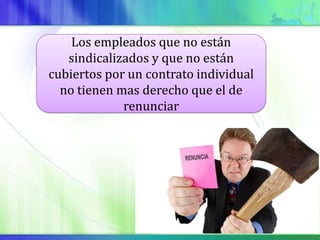 Los empleados que no están
   sindicalizados y que no están
cubiertos por un contrato individual
  no tienen mas derecho que el de
             renunciar
 