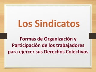 Formas de Organización y
Participación de los trabajadores
para ejercer sus Derechos Colectivos
Los Sindicatos
 