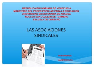 REPUBLICA BOLIVARIANA DE VENEZUELA
MINISTERIO DEL PODER POPULAR PARA LA EDUCACION
UNIVERSIDAD BICENTENARIA DE ARAGUA
NUCLEO SAN JOAQUIN DE TURMERO
ESCUELA DE DERECHO
LAS ASOCIACIONES
SINDICALES
INTEGRANTES:
ALASTRE ELITA
 