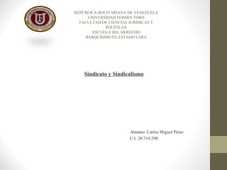 REPÚBLICA BOLIVARIANA DE VENEZUELA
UNIVERSIDAD FERMIN TORO
FACULTAD DE CIENCIAS JURÍDICAS Y
POLÍTICAS
ESCUELA DEL DERECHO
BARQUISIMETO, ESTADO LARA
Sindicato y Sindicalismo
Alumno: Carlos Miguel Pérez
C.I: 20.719.290
 