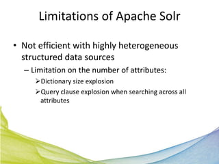 Limitations of Apache Solr

• Not efficient with highly heterogeneous
  structured data sources
  – Limitation on the number of attributes:
     Dictionary size explosion
     Query clause explosion when searching across all
      attributes
 