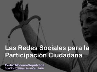 +




Las Redes Sociales para la
Participación Ciudadana
Pedro Moreno-Sepúlveda
SINCENET Miércoles 6 Oct. 2010
 