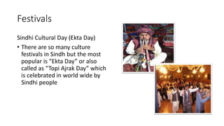 Festivals
Sindhi Cultural Day (Ekta Day)
• There are so many culture
festivals in Sindh but the most
popular is “Ekta Day” or also
called as “Topi Ajrak Day” which
is celebrated in world wide by
Sindhi people
 