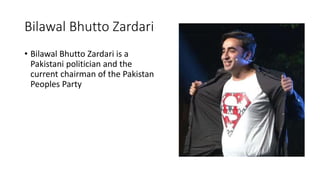 Bilawal Bhutto Zardari
• Bilawal Bhutto Zardari is a
Pakistani politician and the
current chairman of the Pakistan
Peoples Party
 