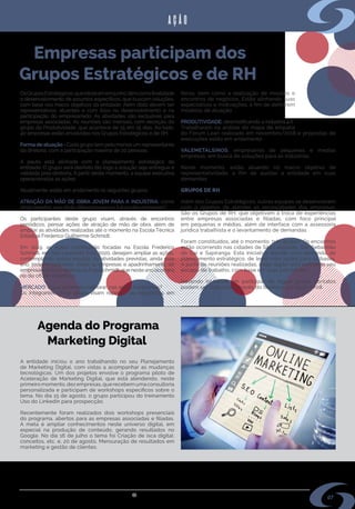 s i n d i m e t a l @ s i n d i m e t a l r s . o r g . b r
07
Empresas participam dos
Grupos Estratégicos e de RH
Agenda do Programa
Marketing Digital
AÇÃO
A entidade iniciou o ano trabalhando no seu Planejamento
de Marketing Digital, com vistas a acompanhar as mudanças
tecnológicas. Um dos projetos envolve o programa piloto de
Aceleração de Marketing Digital, que está atendendo, neste
primeiro momento, dez empresas, que recebem uma consultoria
personalizada e participam de workshops específicos sobre o
tema. No dia 15 de agosto, o grupo participou do treinamento
Uso do Linkedin para prospecção.
Recentemente foram realizados dois workshops presenciais
do programa, abertos para as empresas associadas e filiadas.
A meta é ampliar conhecimentos neste universo digital, em
especial na produção de conteúdo, gerando resultados no
Google. No dia 16 de julho o tema foi Criação de isca digital:
conceitos, etc. e, 20 de agosto, Mensuração de resultados em
marketing e gestão de clientes.
feiras, bem como a realização de missões e
encontros de negócios. Estão alinhando suas
expectativas e motivações, a fim de definirem
modelos de atuação.
PRODUTIVIDADE: desmistificando a indústria 4.0.
Trabalharam na análise do mapa da empatia
do Fórum Lean realizado em novembro/2018 e propostas de
execuções estão em andamento.
VALEMETALSINOS: empresários de pequenas e médias
empresas, em busca de soluções para as indústrias.
Neste momento, estão atuando no macro objetivo de
representatividade, a fim de auxiliar a entidade em suas
demandas.
GRUPOS DE RH
Além dos Grupos Estratégicos, outras equipes se desenvolvem
com o objetivo de atender as necessidades das empresas.
São os Grupos de RH, que objetivam a troca de experiências
entre empresas associadas e filiadas, com foco principal
em pequenas e médias, além de interface com a assessoria
jurídica trabalhista e o levantamento de demandas.
Foram constituídos, até o momento, três grupos. Os encontros
estão ocorrendo nas cidades de São Leopoldo, São Sebastião
do Caí e Sapiranga. Esta iniciativa atende uma demanda do
planejamento estratégico, de levar mais ações para as bases.
A partir de reuniões realizadas, cada região está definindo seu
escopo de trabalho, com base em suas prioridades.
Havendo interesse em participar de algum grupo, contatos
podem ser realizados através do telefone (51) 3590-7708.
OsGruposEstratégicos,queiniciaramemjunho,têmcomofinalidade
o desenvolvimento de assuntos específicos, que buscam soluções,
com base nos macro objetivos da entidade. Além disto devem ser
representativos, atuantes e com foco no desenvolvimento e na
participação do empresariado. As atividades são exclusivas para
empresas associadas. As reuniões são mensais, com exceção do
grupo da Produtividade, que acontece de 15 em 15 dias. Ao todo,
40 empresas estão envolvidas nos Grupos Estratégicos e de RH.
Forma de atuação - Cada grupo tem pelo menos um representante
da diretoria, com a participação máxima de 20 pessoas.
A pauta está alinhada com o planejamento estratégico da
entidade. O grupo será desfeito tão logo a solução seja entregue e
validada pela diretoria. A partir deste momento, a equipe executiva
operacionaliza as ações.
Atualmente, estão em andamento os seguintes grupos:
ATRAÇÃO DA MÃO DE OBRA JOVEM PARA A INDÚSTRIA: como
atrair talentos, que farão diferença para o futuro das empresas?
Os participantes deste grupo visam, através de encontros
periódicos, pensar ações de atração de mão de obra, além de
ampliar as atividades realizadas até o momento na Escola Técnica
Estadual Frederico Guilherme Schmidt.
Em 2019, as ações continuarão focadas na Escola Frederico
Schmidt, em São Leopoldo. Para 2020, desejam ampliar as ações,
contemplando outras escolas. As atividades previstas, ainda este
ano, incluem palestras, visitas às empresas e apadrinhamento de
empresários nos trabalhos da Exposchmidt, que neste ano ocorrerá
no dia 08 de novembro.
MERCADO: o que podemos melhorar, nas ações tradicionais?
Os integrantes deste grupo visam repensar as exposições em
 