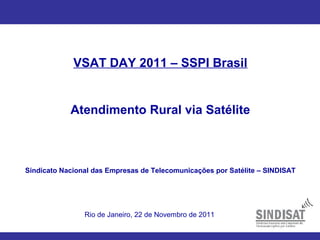 VSAT DAY 2011 – SSPI Brasil
Atendimento Rural via Satélite
Sindicato Nacional das Empresas de Telecomunicações por Satélite – SINDISAT
Rio de Janeiro, 22 de Novembro de 2011
 