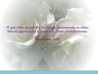 El que tiene en poco la disciplina  menosprecia su alma; Mas el que escucha la corrección  tiene entendimiento. Proverbios 15:32 