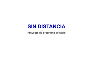 SIN DISTANCIA
Proyecto de programa de radio
 