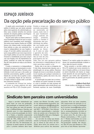 Sindjus-RS

7

ESPAÇO JURÍDICO

Da opção pela precarização do serviço público
A opção pela precarização do serviço
público é medida que vem sendo adotada
pelos macro-gestores da administração pública numa evidente tentativa de controle
absoluto da máquina pública e em flagrante descumprimento à CF/88.
Buscam assim voltar ao sistema anterior à
nova Constituição Federal em que os cargos
públicos eram concedidos entre apaniguados muitas vezes ineptos. Explica-se: A CFRB
buscou criar sistema onde o serviço público
fosse estável, ou seja, com autonomia funcional e independência em suas funções e
cargos. O servidor público concursado adquire cargo público e por esse cargo exerce
uma função pública em que tem autonomia
funcional e estabilidade para bem cumprir
com suas funções, livre de interferência ilegítima, podendo ser então fiel cumpridor
das leis como devem ser todos os servidores
públicos.
E assim, a autonomia e a independência
funcional resumem-se basicamente na estabilidade da função pública. Portanto, estabilidade é muito mais que o não poder ser
demitido sumariamente, significa a possibilidade de o servidor não se sujeitar a mandos e desmandos ilegais de seu hierarca.
A função estável é aquela onde o servidor
tem autonomia funcional.
A pretensão do Tribunal de Justiça
em tornar os cargos públicos de seus
quadros em FGs e CCs (funções grati-

ficadas e cargos em
comissão, que podem
ser exonerados ad
nutum), nada mais é
do que transformar
cargos estáveis em
cargos
precários,
sujeitos a mandos e
desmandos sem possibilidade de defender sua função, pois
a perderiam em se
opondo ao hierarca. E como se sabe
a garantia da estabilidade na função
não se trata de uma
prerrogativa do servidor, mas sim uma garantia pública
de autonomia e independência do servidor para bem cumprir a lei.
Porém, não é isso que os dirigentes do
TJ têm feito, demonstrando descaso com a
estabilização do serviço público. Denotam
intenção de tornar os servidores do judiciário em vassalos, sem qualquer autonomia ou
independência, sujeitos não mais à lei, mas
ao hierarca.
A concentração de poder tem se mostrado nefasta nos quatro costados do mundo;
e o pior é constatar ser hoje processo em
plena implantação neste amado Brasil, com
ferimento expresso de nossa Constituição

Federal. É um notório golpe de estado indireto, de inconstitucionalidade evidente e
clara, além de imoral e arcaico.
Tornar precário o servidor público por
FG e CC acabará por tornar precárias todas as funções públicas, e em pouco tempo
se estará discutindo até mesmo se magistrado necessita de suas prerrogativas, pois
alegarão que muitos não representam o
que os governantes de plantão querem ou
gostam.
Adalberto Paulo Klock
Diretor Jurídico e de Relações de Trabalho
klock@sindjus.com.br

Sindicato tem parceira com universidades
Agora o servidor sindicalizado que
busca fazer um curso de graduação,
pós-graduação ou mestrado pode realizar seus planos por meio da parceira
com a UniRitter,Fadergs e Feevale, com
desconto para si e seus dependentes.
Para os cursos de graduação da Uniritter e Faders, o benefício compreende
a modalidade presencial, sendo o desconto de 10%, válido para as mensalidades, exceto a primeira (matrícula)
que tem valor fixo. Os interessados em
ingressar no ensino superior da Uniritter
para o próximo semestre deve fazer

contato com Elizário Carvalho, consultor de relacionamento-corporativo, por
e-mail (elizario.carvalho@fadergs.edu.
br) ou por telefone (51-3210.3333 ramal 5621 | 9776.9661). Para informações sobre especialização e mestrado,
entre em contato com a Secretaria Geral do SindjusRS e fale com a Rosângela
Laurent (51-3224.3730).
Já o servidor da Justiça que deseja
estudar na Feevale, de Novo Hamburgo, ou mesmo já seja aluno da instituição, deve entrar em contato com o
Sindicato para usufruir dos descontos

oferecidos. Envie seu nome completo,
CPF, comprovante de matrícula ou rematrícula para o e-mail da Rosângela
de F.L.Laurent, laurent@sindjus.com.br,
a fim de que os grupos sejam formados e, consequentemente, enviados os
dados para a Faculdade. Os descontos variam entre 5%, de cindo a dez
filiados matriculados, e 10% a partir
de 11 filiados matriculados nos cursos
de graduação. Cursos de Extensão e
Pós-graduação também têm descontos. São 5% para dois filiados ou 10%
para três ou mais filiados. Aproveite!

 