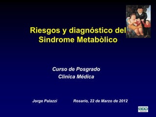 Riesgos y diagnóstico del
  Sindrome Metabòlico


          Curso de Posgrado
            Clinica Médica



Jorge Palazzi    Rosario, 22 de Marzo de 2012
 