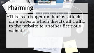 Pharming
•This is a dangerous hacker attack
on a website which directs all traffic
to the website to another fictitious
website.
 