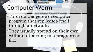 Computer Worm
•This is a dangerous computer
program that replicates itself
through a network.
•They usually spread on their own
without attaching to a program or
file.
 