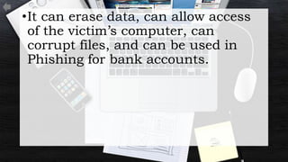 •It can erase data, can allow access
of the victim’s computer, can
corrupt files, and can be used in
Phishing for bank accounts.
 