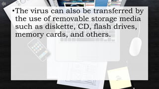 •The virus can also be transferred by
the use of removable storage media
such as diskette, CD, flash drives,
memory cards, and others.
 