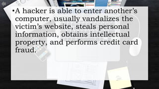•A hacker is able to enter another’s
computer, usually vandalizes the
victim’s website, steals personal
information, obtains intellectual
property, and performs credit card
fraud.
 