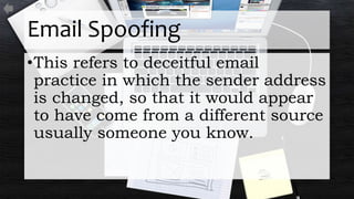Email Spoofing
•This refers to deceitful email
practice in which the sender address
is changed, so that it would appear
to have come from a different source
usually someone you know.
 