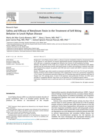 Research Paper
Safety and Efﬁcacy of Botulinum Toxin in the Treatment of Self-Biting
Behavior in Lesch-Nyhan Disease
María del Mar Garcia-Romero, MD a, *
, Rosa J. Torres, MD, PhD b, c
,
Juan Garcia-Puig, MD, PhD d, e
, Samuel Ignacio Pascual-Pascual, MD, PhD a, f
a
Department of Pediatric Neurology, Hospital Universitario La Paz, Madrid, Spain
b
Department of Biochemistry, La Paz University Hospital Health Research Institute (FIBHULP), IdiPaz, and Center for Biomedical Network Research on Rare
Diseases (CIBERER), ISCIII, Madrid, Spain
c
Hospital Universitario La Paz, Madrid, Spain
d
Department of Internal Medicine, Hospital Quiron, Madrid, Spain
e
Department of Internal Medicine, Universidad Autonoma de Madrid, Madrid, Spain
f
Department of Pediatrics, Universidad Autonoma de Madrid, Madrid, Spain
a r t i c l e i n f o
Article history:
Received 23 August 2021
Accepted 27 October 2021
Available online 1 November 2021
Keywords:
Botulinum toxin
Lesch-Nyhan disease
Self-biting behavior
Autoaggressive behavior
Self-mutilation
a b s t r a c t
Background: Lesch-Nyhan disease (LND) is a disease of purine metabolism linked to chromosome X due
to the absence or near-absence of enzyme hypoxanthine-guanine phosphoribosyltransferase. Patients
with LND have a compulsive autoaggressive behavior that consists of self-mutilation by biting.
Methods: The objective of this study was to explore the safety and efﬁcacy of botulinum toxin (BoNT)
injected into the masticatory muscles and biceps brachii to reduce self-mutilation in patients with LND.
We retrospectively analyzed six patients with LND who were treated with BoNT to prevent automuti-
latory behavior.
Results: The patient ages when started on treatment with BoNT were 4, 4.5, 6.6, 7.9, 13.9, and 32.3 years.
Patients received a mean number of injections of 20, ranging from 3 to 29, over a period that ranged from
1.5 to 7.1 years. The maximum total dose of Botox was 21.3 units/kg mean and the maximum total dose of
Dysport was 37.5 units/kg mean. A total of 119 injections were performed. Of these 113 (95%) were
partially or completely effective. Only three of 119 injections (2.5%) produced adverse effects.
Conclusions: Botulinum toxin is useful and safe for the treatment of self-biting behavior in patients with
LND.
© 2021 Elsevier Inc. All rights reserved.
Introduction
Lesch-Nyhan disease (LND) is an inherited metabolic disorder of
purine metabolism. LND is an X-linked genetic disorder that
produces an absence or near-absence of the enzyme
hypoxanthine-guanine phosphoribosyltransferase (HPRT). Typical
clinical ﬁndings include hyperuricemia, secondary kidney disease,
dystonia, varying degrees of intellectual disability, and compulsive
autoaggressive behavior with severe self-mutilation as a charac-
teristic feature.1-4
Patients show reduced HPRT enzyme activity, less than 1.5% of
normal values in classic patients and around 2% to 10% of residual
enzyme activity in patients who suffer partial features of the full
syndrome. Purine bases hypoxanthine and guanine are converted
into their respective nucleotides, inosinic acid and guanylic acid, by
the action of HPRT. Patients with LND cannot reutilize them, so they
are degraded to uric acid. Allopurinol is useful for patients with LND
to prevent hyperuricemia and secondary kidney disease, but
neither the neurobehavioral symptoms nor the dystonia are
modiﬁed. The exact mechanisms that dysregulate behavior and
movement in patients with LND have not been determined.2,5
Ethics statement: Ethical approval was obtained by La Paz Hospital's Research
Ethics Committee.
Consent statement: Patients and caregivers were informed of the mechanism of
action of BoNT and its efﬁcacy and adverse events and signed a written informed
consent to the research and to publication of the results.
The authors declare that there is no conﬂict of interest.
* Communications should be addressed to: Dr. Garcia-Romero; Department of
Pediatric Neurology; Hospital Universitario La Paz; Paseo de la Castellana 261;
Madrid 28046, Spain.
E-mail address: mmar.garcia.romero@salud.madrid.org (M.M. Garcia-Romero).
Contents lists available at ScienceDirect
Pediatric Neurology
journal homepage: www.elsevier.com/locate/pnu
https://doi.org/10.1016/j.pediatrneurol.2021.10.018
0887-8994/© 2021 Elsevier Inc. All rights reserved.
Pediatric Neurology 127 (2022) 6e10
Descargado para Anonymous User (n/a) en National Autonomous University of Mexico de ClinicalKey.es por Elsevier en marzo 27, 2022. Para
uso personal exclusivamente. No se permiten otros usos sin autorización. Copyright ©2022. Elsevier Inc. Todos los derechos reservados.
 