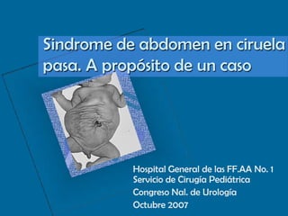 Sindrome de abdomen en ciruela pasa. A propósito de un caso Hospital General de las FF.AA No. 1  Servicio de Cirugía Pediátrica Congreso Nal. de Urología Octubre 2007 