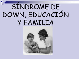 SÍNDROME DE
DOWN, EDUCACIÓN
Y FAMILIA
 