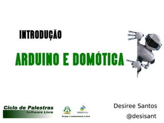 INTRODUÇÃO

    ARDUINO E DOMÓTICA

                          Desiree Santos
Hardware   and Software       @desisant
 