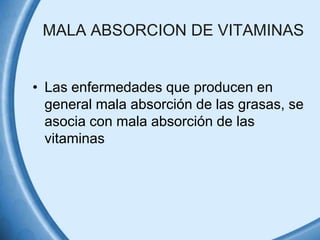 MALA ABSORCION DE VITAMINAS

• Las enfermedades que producen en
general mala absorción de las grasas, se
asocia con mala absorción de las
vitaminas

 