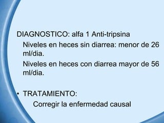 DIAGNOSTICO: alfa 1 Anti-tripsina
Niveles en heces sin diarrea: menor de 26
ml/dia.
Niveles en heces con diarrea mayor de 56
ml/dia.
• TRATAMIENTO:
Corregir la enfermedad causal

 