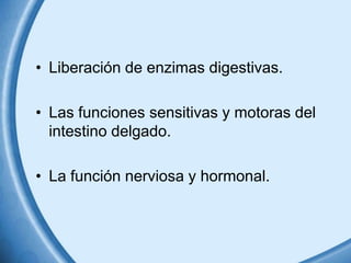 • Liberación de enzimas digestivas.
• Las funciones sensitivas y motoras del
intestino delgado.

• La función nerviosa y hormonal.

 