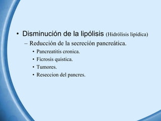 • Disminución de la lipólisis (Hidrólisis lipídica)
– Reducción de la secreción pancreática.
•
•
•
•

Pancreatitis cronica.
Ficrosis quistica.
Tumores.
Reseccion del pancres.

 