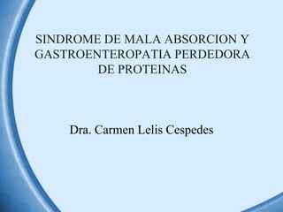 SINDROME DE MALA ABSORCION Y
GASTROENTEROPATIA PERDEDORA
DE PROTEINAS

Dra. Carmen Lelis Cespedes

 