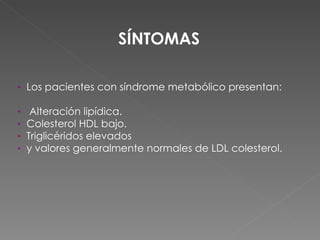 SÍNTOMAS  Los pacientes con síndrome metabólico presentan: Alteración lipídica. Colesterol HDL bajo. Triglicéridos elevados y valores generalmente normales de LDL colesterol. 