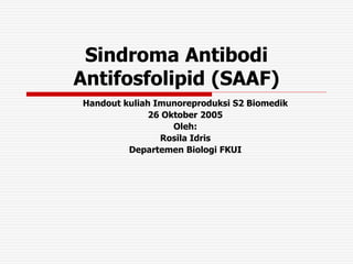 Sindroma Antibodi
Antifosfolipid (SAAF)
Handout kuliah Imunoreproduksi S2 Biomedik
26 Oktober 2005
Oleh:
Rosila Idris
Departemen Biologi FKUI
 