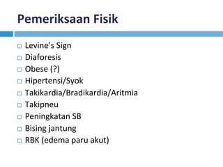 Pemeriksaan	Fisik	
¨  Levine’s	Sign	
¨  Diaforesis	
¨  Obese	(?)	
¨  Hipertensi/Syok	
¨  Takikardia/Bradikardia/Aritmia	
¨  Takipneu	
¨  Peningkatan	SB	
¨  Bising	jantung	
¨  RBK	(edema	paru	akut)	
 