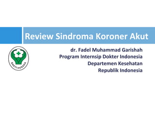 dr.	Fadel	Muhammad	Garishah	
Program	Internsip	Dokter	Indonesia	
Departemen	Kesehatan	
Republik	Indonesia	
Review	Sindroma	Koroner	Akut	
 