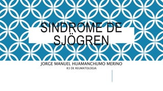 SINDROME DE
SJÖGREN
JORGE MANUEL HUAMANCHUMO MERINO
R3 DE REUMATOLOGIA
 