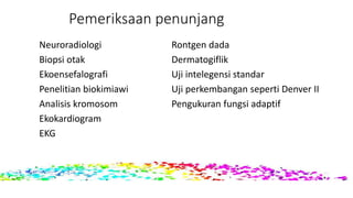 Pemeriksaan penunjang
Neuroradiologi Rontgen dada
Biopsi otak Dermatogiflik
Ekoensefalografi Uji intelegensi standar
Penelitian biokimiawi Uji perkembangan seperti Denver II
Analisis kromosom Pengukuran fungsi adaptif
Ekokardiogram
EKG
 