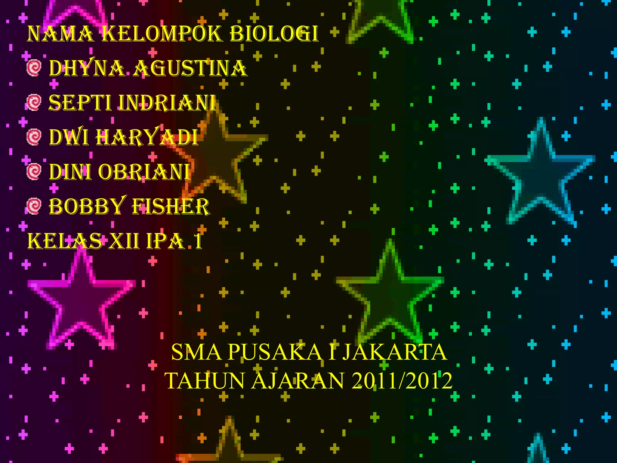 Nama Kelompok Biologi
 Dhyna agustina
 Septi Indriani
 dWI Haryadi
 Dini Obriani
 Bobby fisher
Kelas XII IPA 1



          SMA PUSAKA I JAKARTA
         TAHUN AJARAN 2011/2012
 