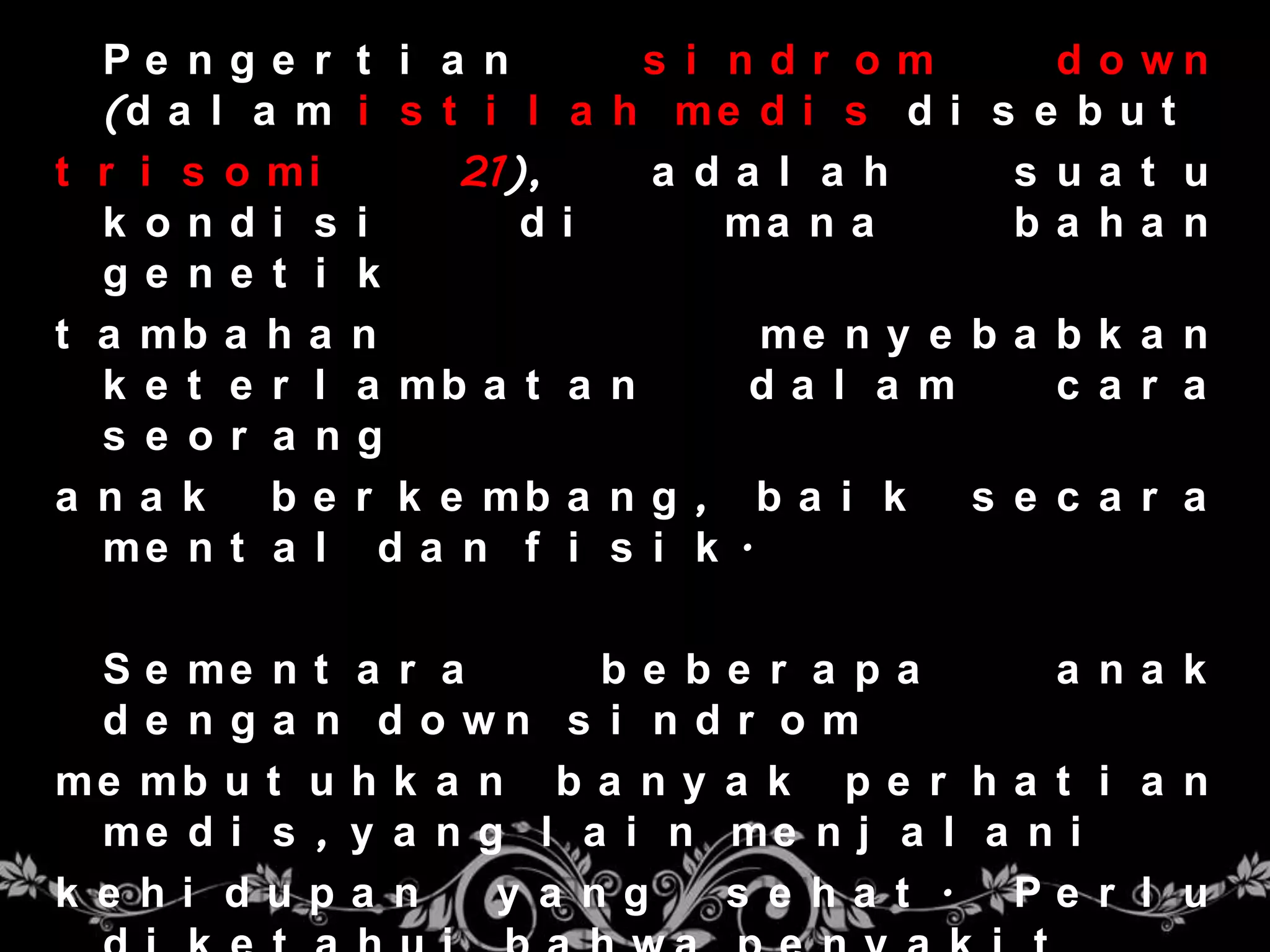 Pe nge r t i a n          s i ndr om       d o wn
  (d a l a m i s t i l a   h me d i s d i s e b u t
t r i s o mi       21),     a da l a h     s ua t u
  k ondi s i          di        ma n a     ba ha n
  ge ne t i k
t a mb a h a n                  me n y e b a b k a n
  k e t e r l a mb a t a   n    da l a m     c a r a
  s e or a ng
a na k    b e r k e mb a   ng, ba i k    s e c a r a
  me n t a l d a n f i     s i k .

  S e me n t a r a      be be r a pa       a na k
  d e n g a n d o wn s i n d r o m
me mb u t u h k a n b a n y a k p e r h a t i a n
  me d i s , y a n g l a i n me n j a l a n i
k e hi dupa n       y a ng   s e ha t . Pe r l u
 