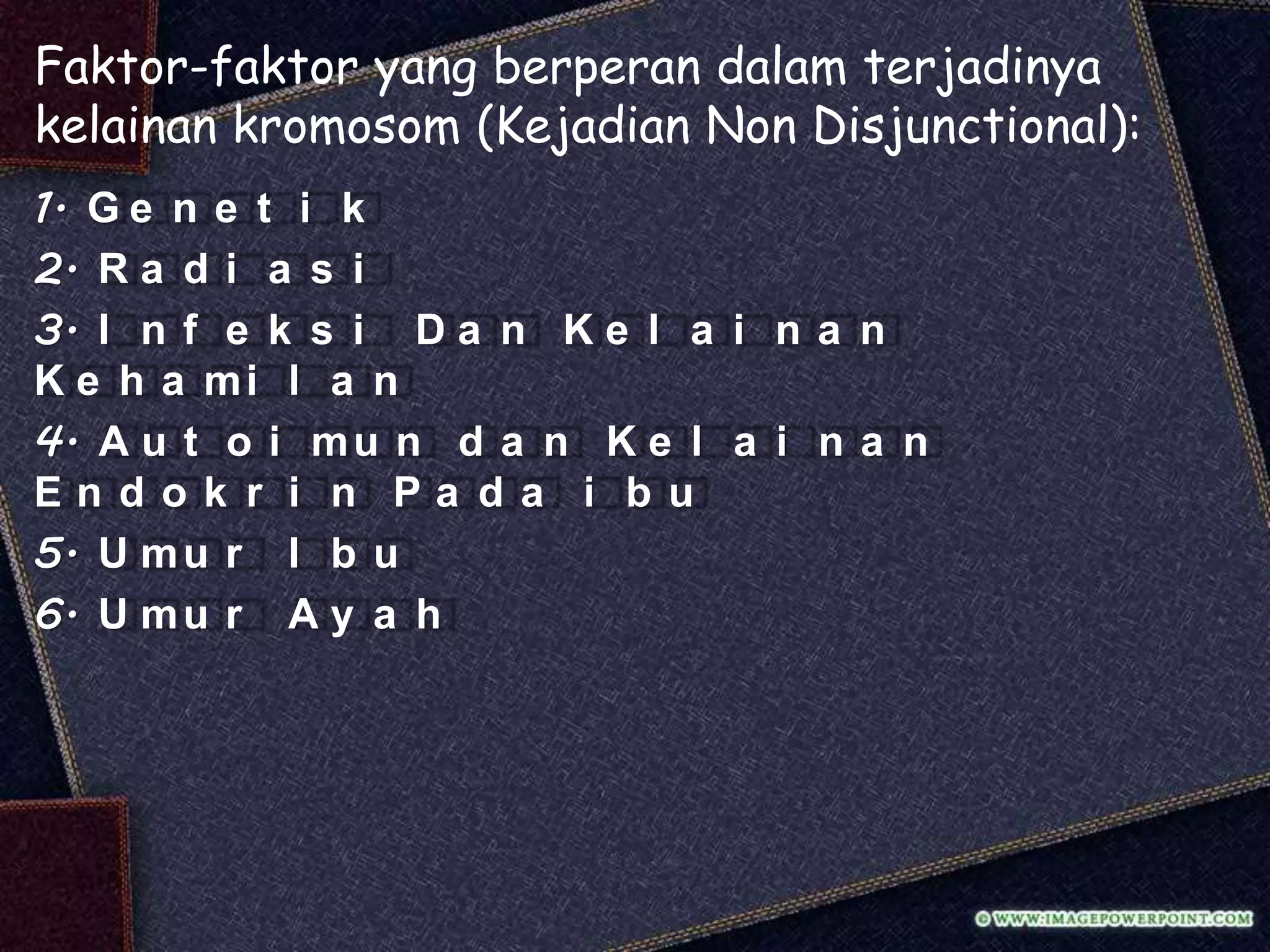 Faktor-faktor yang berperan dalam terjadinya
kelainan kromosom (Kejadian Non Disjunctional):
1. G e n e t i k
2. R a d i a s i
3. I n f e k s i D a n K e l a i n a n
K e h a mi l a n
4. A u t o i m u n d a n K e l a i n a n
Endok r i n Pa da i bu
5. U m u r I b u
6. U m u r A y a h
 