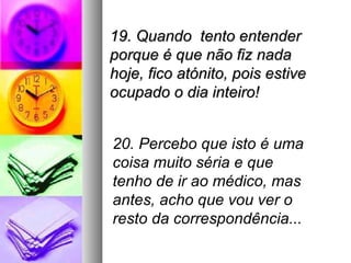 19. Quando tento entender
porque é que não fiz nada
hoje, fico atónito, pois estive
ocupado o dia inteiro!


20. Percebo que isto é uma
coisa muito séria e que
tenho de ir ao médico, mas
antes, acho que vou ver o
resto da correspondência...
 