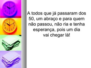 A todos que já passaram dos
 50, um abraço e para quem
não passou, não ria e tenha
   esperança, pois um dia
       vai chegar lá!
 