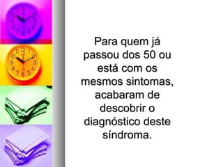 Para quem já
passou dos 50 ou
   está com os
mesmos sintomas,
  acabaram de
   descobrir o
diagnóstico deste
    síndroma.
 