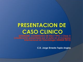 SINDROME COMBINADO DE KELLY TIPO 1 Clase A
(clasificación presentada por el autor en el Congreso
          Internacional de Odontología UNMSM 2012)


                     C.D. Jorge Ernesto Tapia Anglas
 