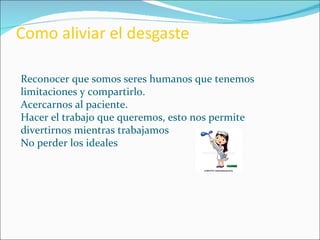 Reconocer que somos seres humanos que tenemos limitaciones y compartirlo. Acercarnos al paciente. Hacer el trabajo que queremos, esto nos permite divertirnos mientras trabajamos No perder los ideales 