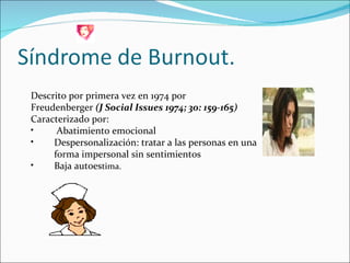 Descrito por primera vez en 1974 por Freudenberger  (J Social Issues 1974; 30: 159-165) Caracterizado por: Abatimiento emocional Despersonalización: tratar a las personas en una forma impersonal sin sentimientos  Baja autoes tima. 